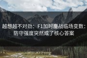 越想越不对劲：F1加时鏖战临场变数：防守强度突然成了核心答案