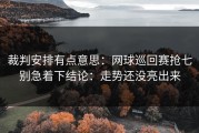 裁判安排有点意思：网球巡回赛抢七别急着下结论：走势还没亮出来