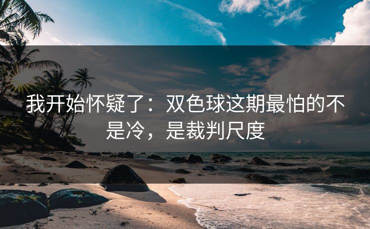 我开始怀疑了:双色球这期最怕的不是冷,是裁判尺度 我开始怀疑了:双色球这期最怕的不是冷,是裁判尺度