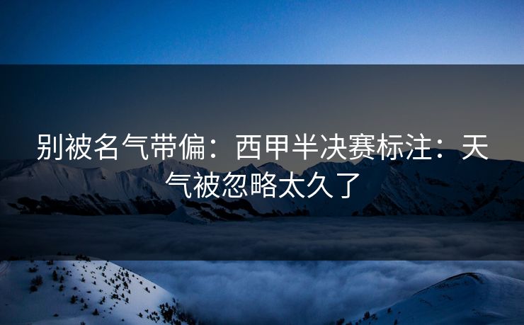 别被名气带偏:西甲半决赛标注:天气被忽略太久了 别被名气带偏:西甲半决赛标注:天气被忽略太久了